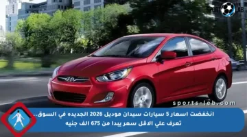 انخفضت أسعار 5 سيارات سيدان موديل 2026 الجديدة في السوق.. تعرف على الأقل سعر يبدأ من 675 ألف جنيه